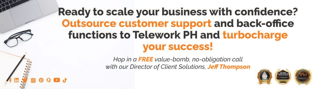 Ready to scale your business with confidence? Outsource customer support and back-office functions to Telework PH and turbocharge your success! Hop in a FREE value-bomb, no-obligation call with our Director of Client Solutions, Jeff Thompson.