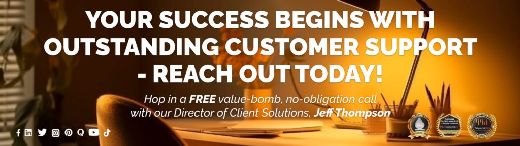 "Your Success Begins with Outstanding Customer Support - Reach Out Today! Hop in a FREE value-bomb, no-obligation call with our Director of Client Solutions, Jeff Thompson. "